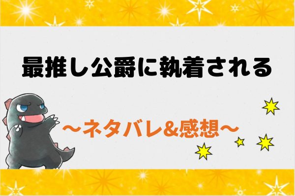 ネタバレ全話｜最推し公爵に執着される 最新話から結末まであらすじまとめ